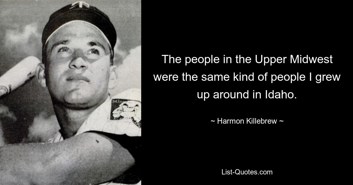 Die Menschen im oberen Mittleren Westen waren die gleichen Menschen, mit denen ich in Idaho aufgewachsen bin. — © Harmon Killebrew