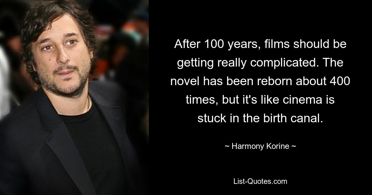 After 100 years, films should be getting really complicated. The novel has been reborn about 400 times, but it's like cinema is stuck in the birth canal. — © Harmony Korine