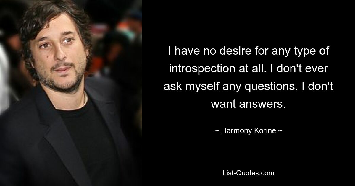 I have no desire for any type of introspection at all. I don't ever ask myself any questions. I don't want answers. — © Harmony Korine