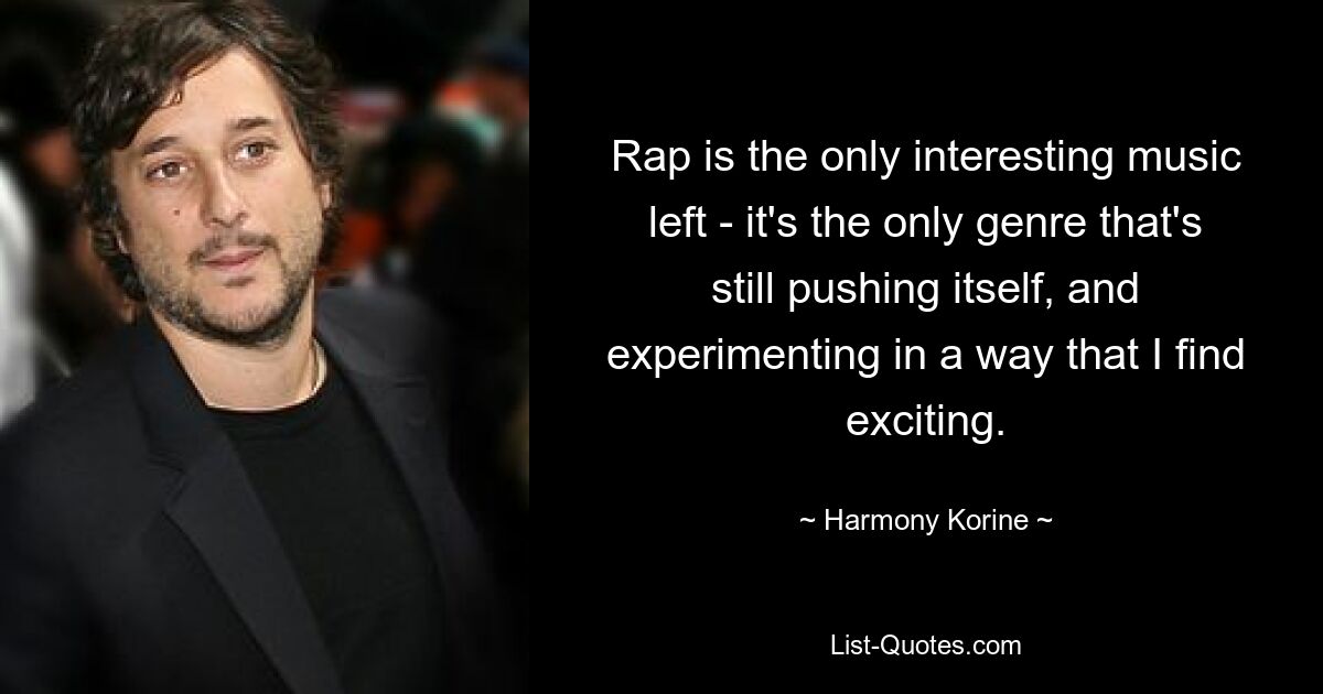 Rap is the only interesting music left - it's the only genre that's still pushing itself, and experimenting in a way that I find exciting. — © Harmony Korine