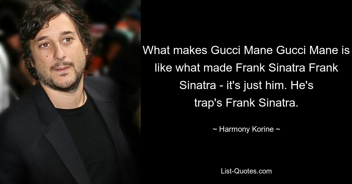 What makes Gucci Mane Gucci Mane is like what made Frank Sinatra Frank Sinatra - it's just him. He's trap's Frank Sinatra. — © Harmony Korine