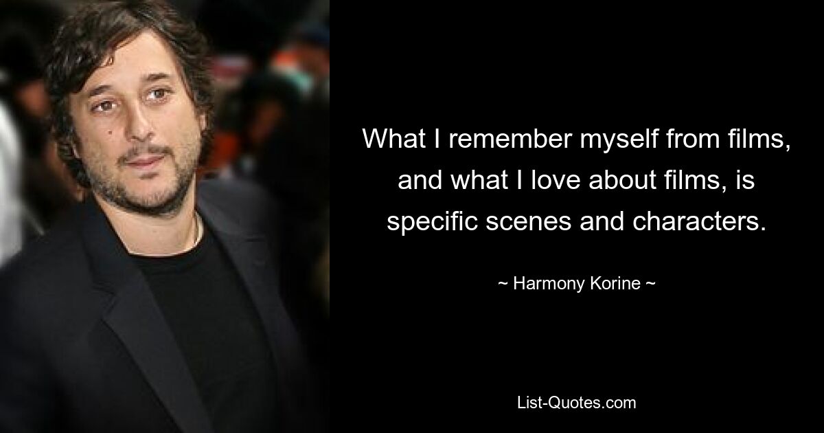 What I remember myself from films, and what I love about films, is specific scenes and characters. — © Harmony Korine