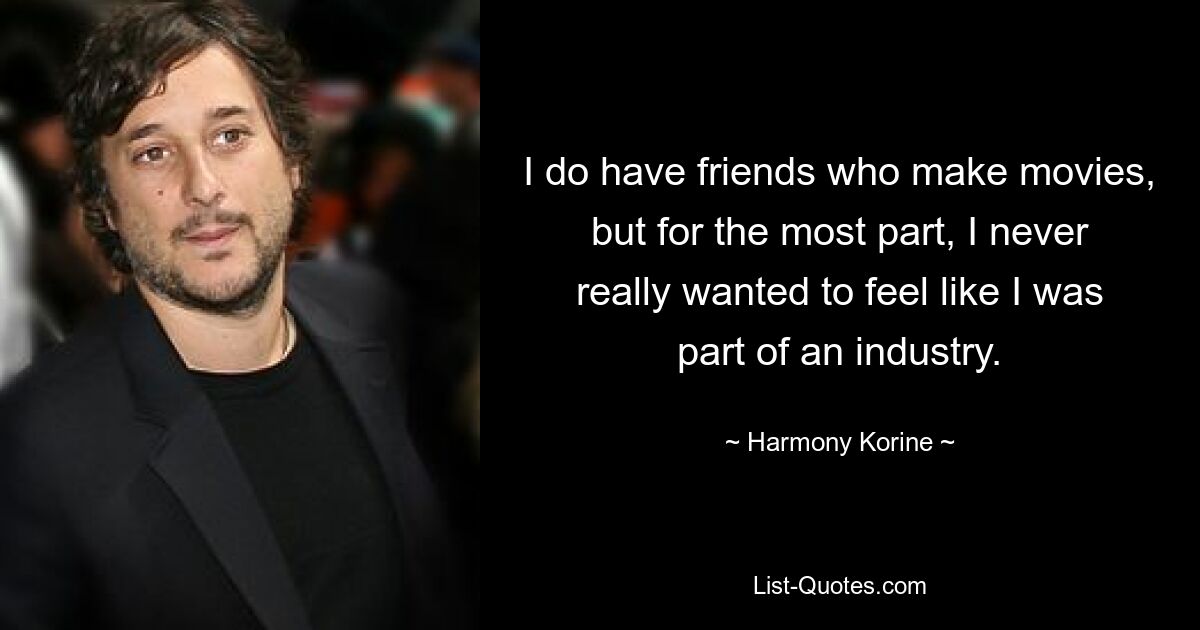 I do have friends who make movies, but for the most part, I never really wanted to feel like I was part of an industry. — © Harmony Korine