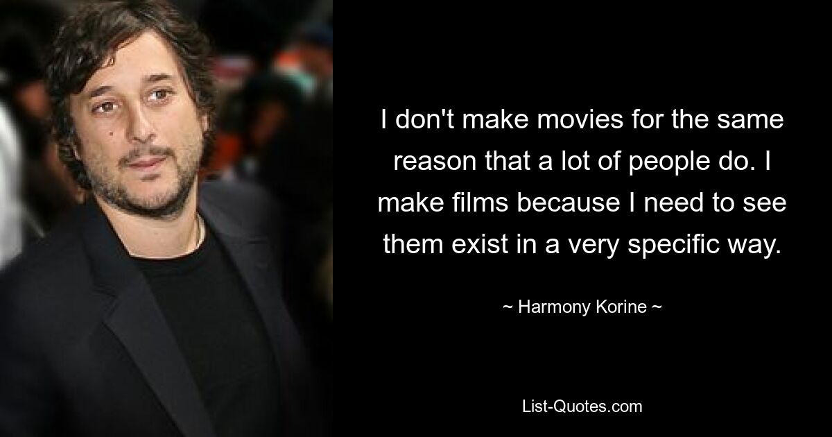 I don't make movies for the same reason that a lot of people do. I make films because I need to see them exist in a very specific way. — © Harmony Korine