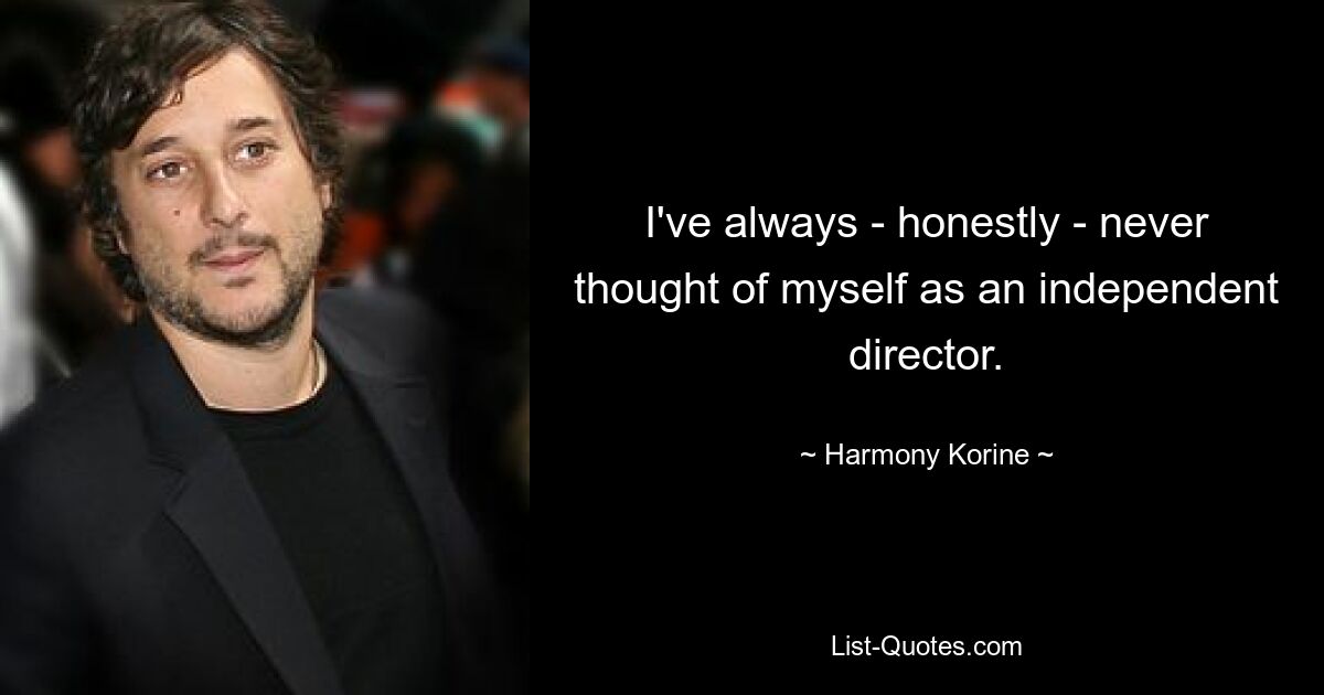 I've always - honestly - never thought of myself as an independent director. — © Harmony Korine