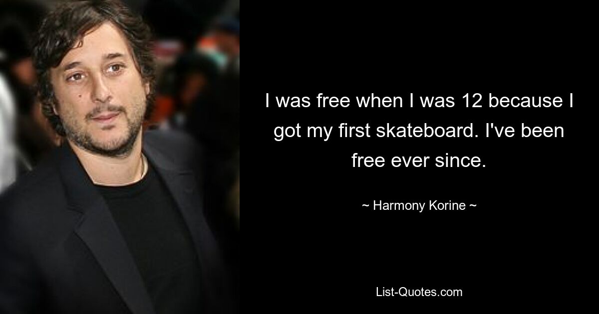 I was free when I was 12 because I got my first skateboard. I've been free ever since. — © Harmony Korine