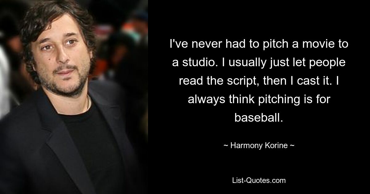 I've never had to pitch a movie to a studio. I usually just let people read the script, then I cast it. I always think pitching is for baseball. — © Harmony Korine