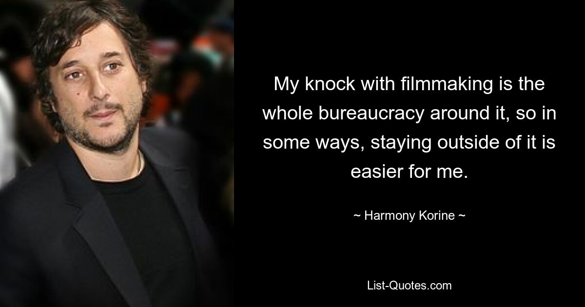 My knock with filmmaking is the whole bureaucracy around it, so in some ways, staying outside of it is easier for me. — © Harmony Korine