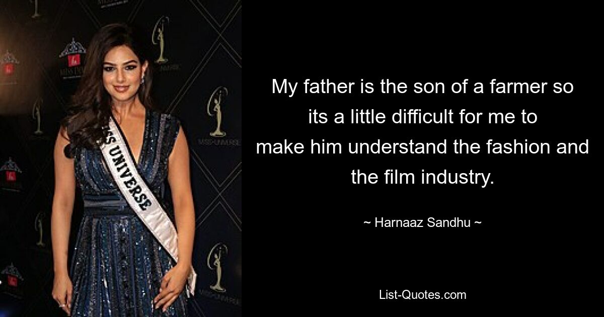 My father is the son of a farmer so its a little difficult for me to make him understand the fashion and the film industry. — © Harnaaz Sandhu