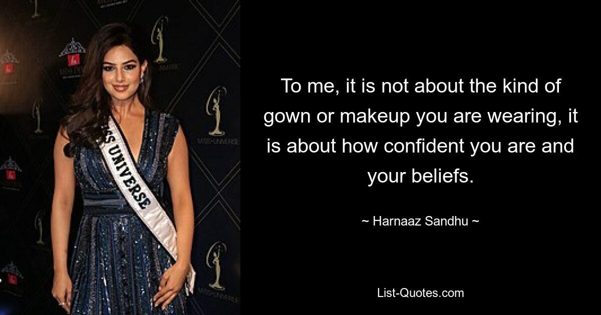 To me, it is not about the kind of gown or makeup you are wearing, it is about how confident you are and your beliefs. — © Harnaaz Sandhu