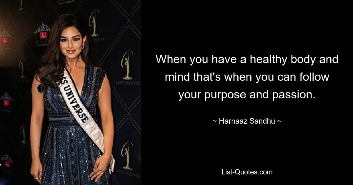 When you have a healthy body and mind that's when you can follow your purpose and passion. — © Harnaaz Sandhu