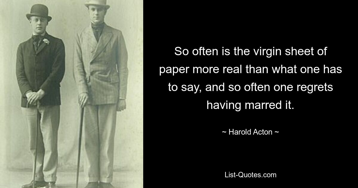 So often is the virgin sheet of paper more real than what one has to say, and so often one regrets having marred it. — © Harold Acton