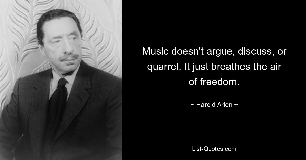 Music doesn't argue, discuss, or quarrel. It just breathes the air of freedom. — © Harold Arlen