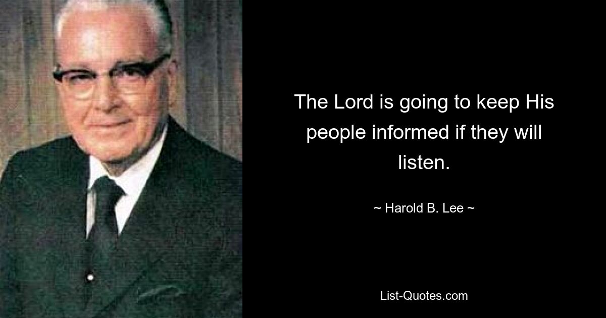 The Lord is going to keep His people informed if they will listen. — © Harold B. Lee