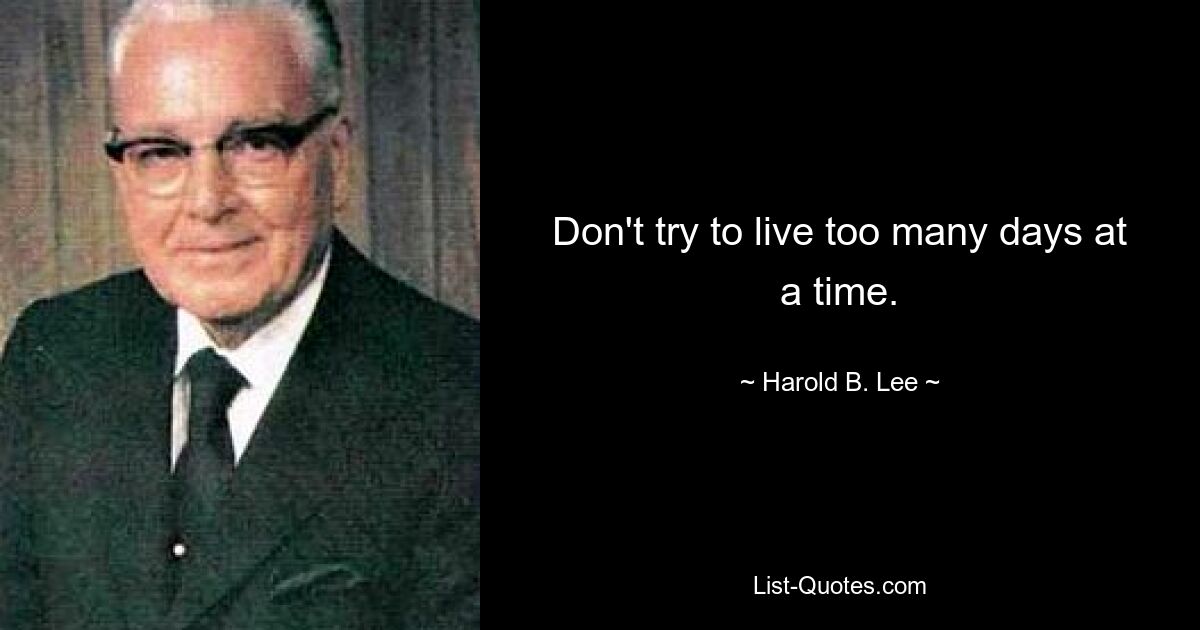 Don't try to live too many days at a time. — © Harold B. Lee