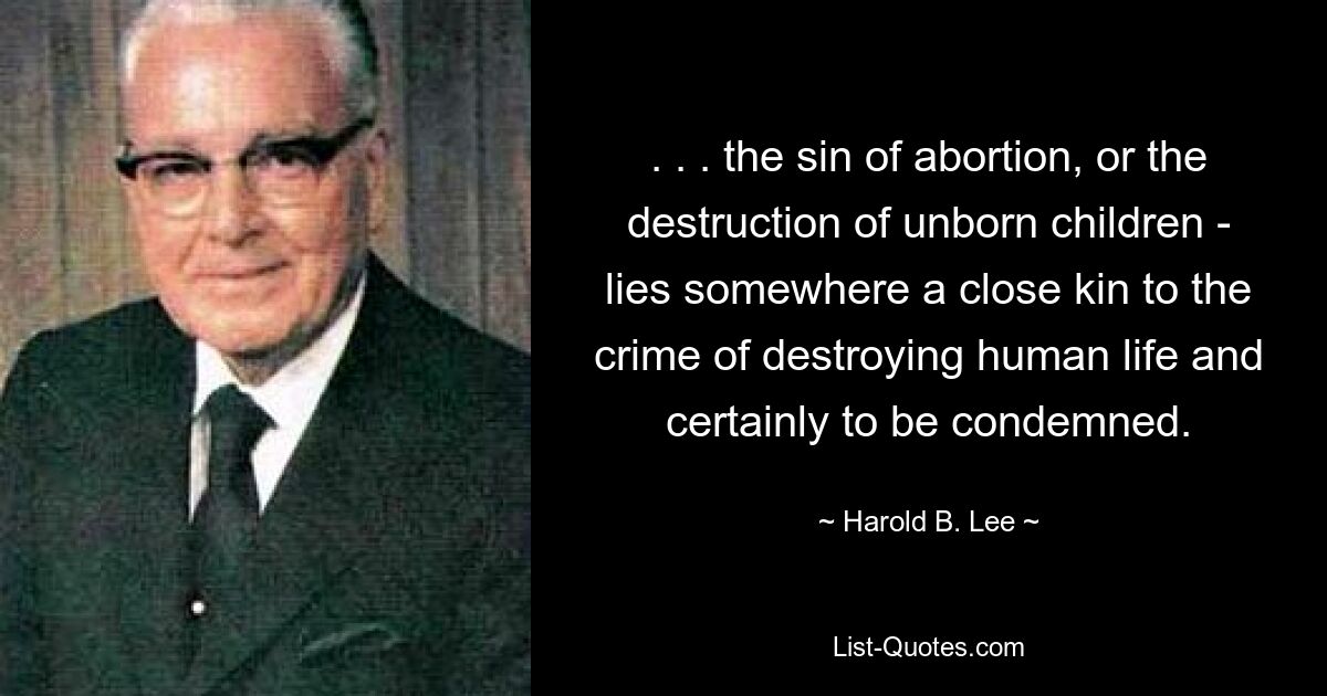 . . . the sin of abortion, or the destruction of unborn children - lies somewhere a close kin to the crime of destroying human life and certainly to be condemned. — © Harold B. Lee