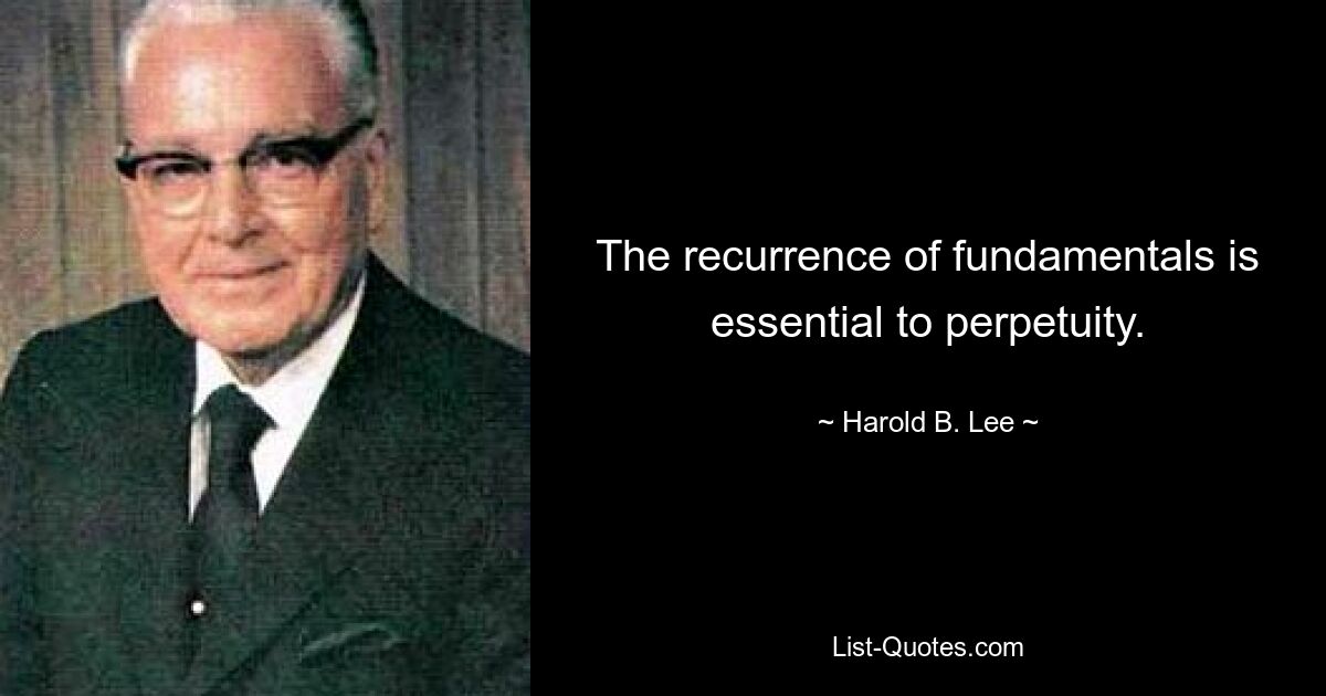 The recurrence of fundamentals is essential to perpetuity. — © Harold B. Lee