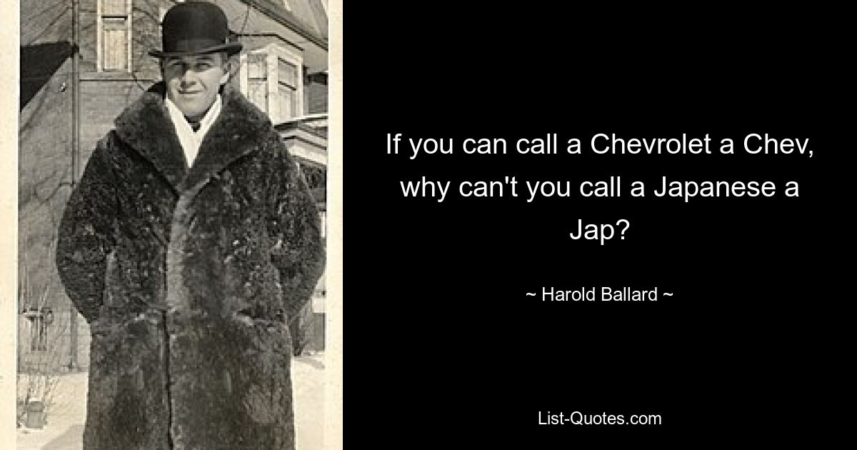 If you can call a Chevrolet a Chev, why can't you call a Japanese a Jap? — © Harold Ballard