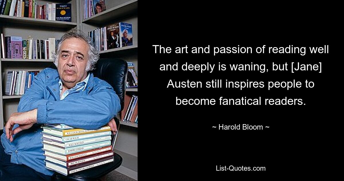 The art and passion of reading well and deeply is waning, but [Jane] Austen still inspires people to become fanatical readers. — © Harold Bloom