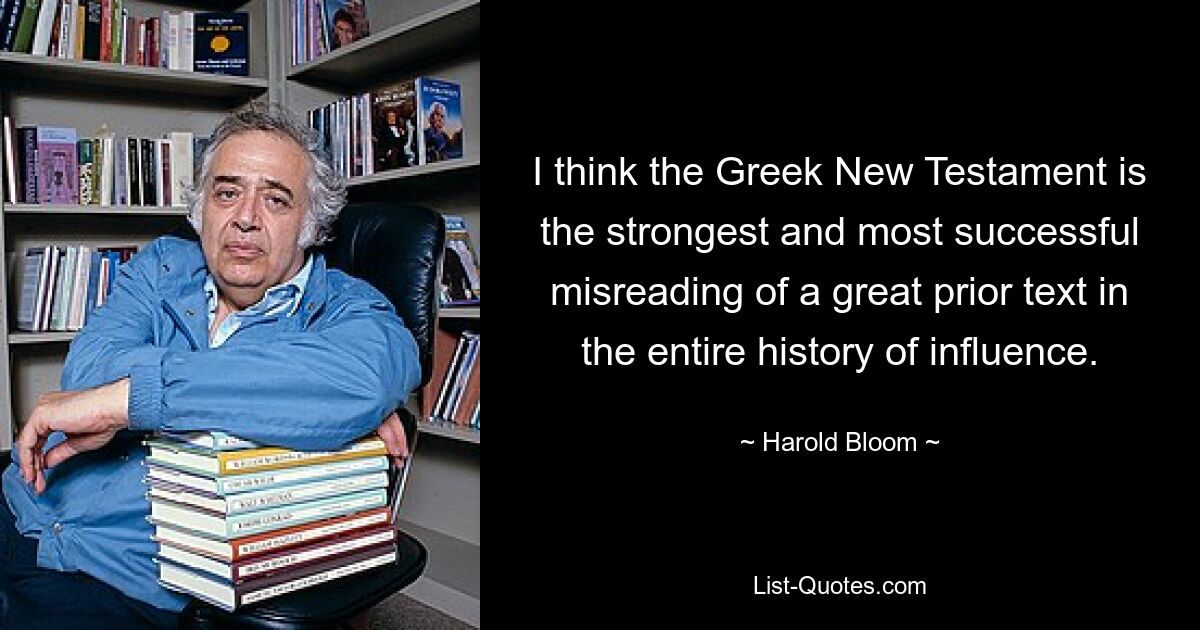 I think the Greek New Testament is the strongest and most successful misreading of a great prior text in the entire history of influence. — © Harold Bloom