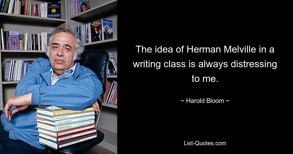 The idea of Herman Melville in a writing class is always distressing to me. — © Harold Bloom