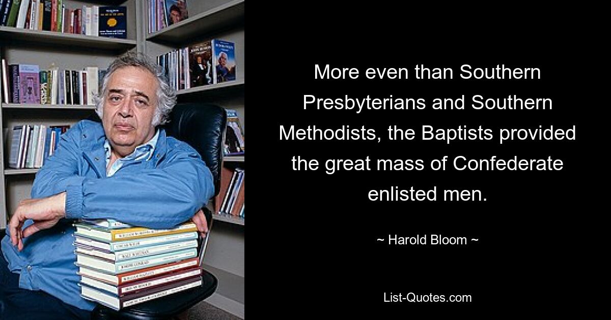 More even than Southern Presbyterians and Southern Methodists, the Baptists provided the great mass of Confederate enlisted men. — © Harold Bloom