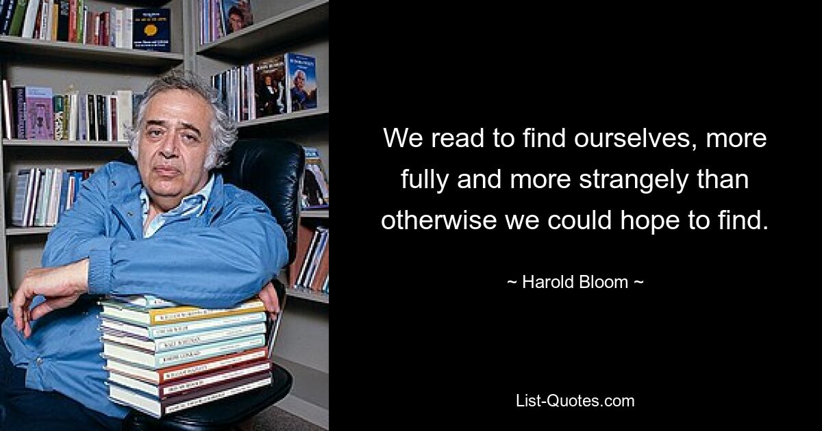 We read to find ourselves, more fully and more strangely than otherwise we could hope to find. — © Harold Bloom