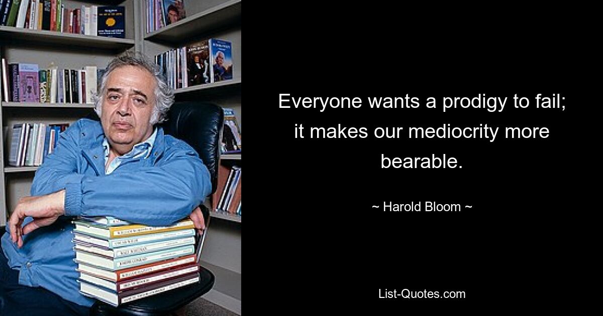 Everyone wants a prodigy to fail; it makes our mediocrity more bearable. — © Harold Bloom