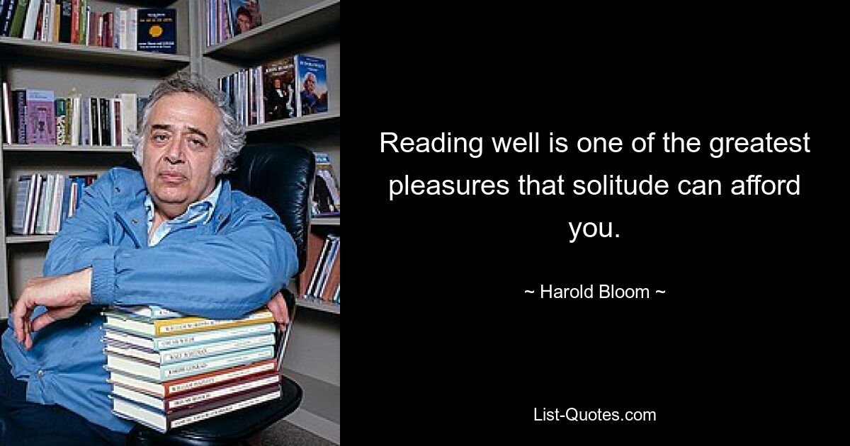 Reading well is one of the greatest pleasures that solitude can afford you. — © Harold Bloom