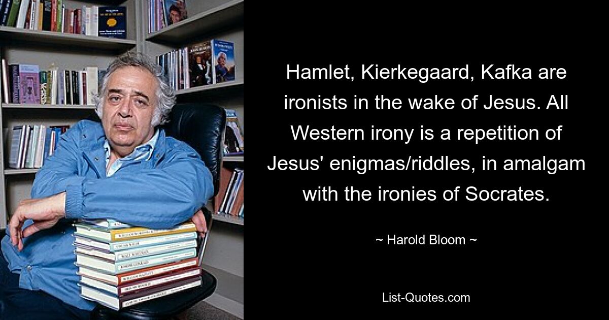 Hamlet, Kierkegaard, Kafka sind Ironisten im Gefolge Jesu. Die gesamte westliche Ironie ist eine Wiederholung der Rätsel/Rätsel Jesu, vermischt mit der Ironie des Sokrates. — © Harold Bloom 