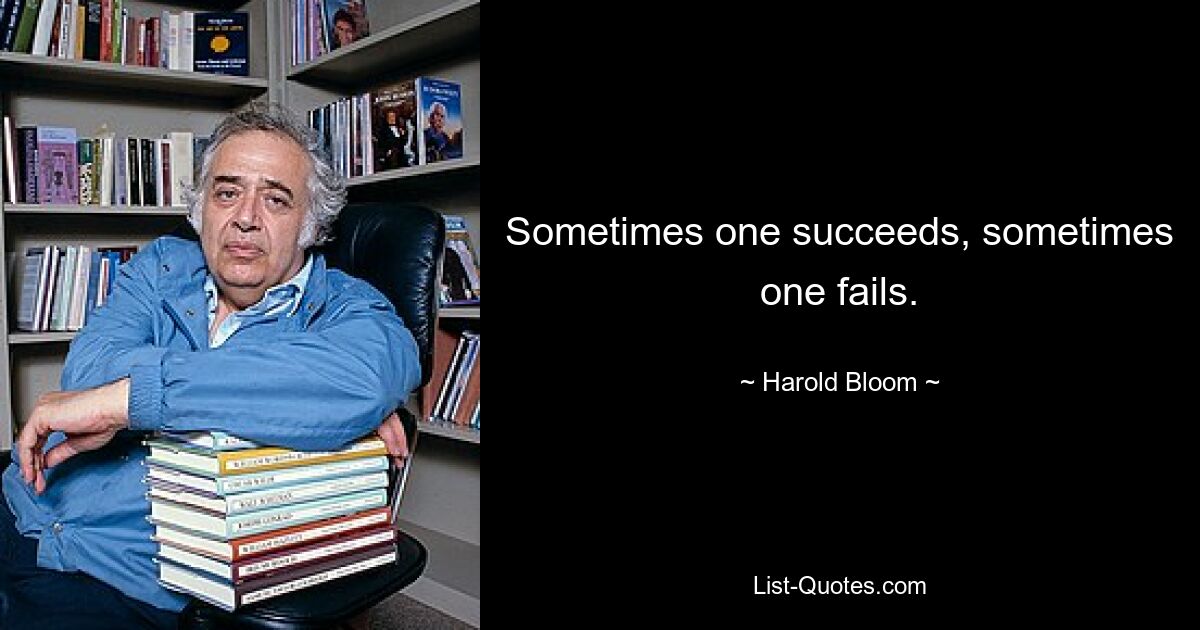 Sometimes one succeeds, sometimes one fails. — © Harold Bloom