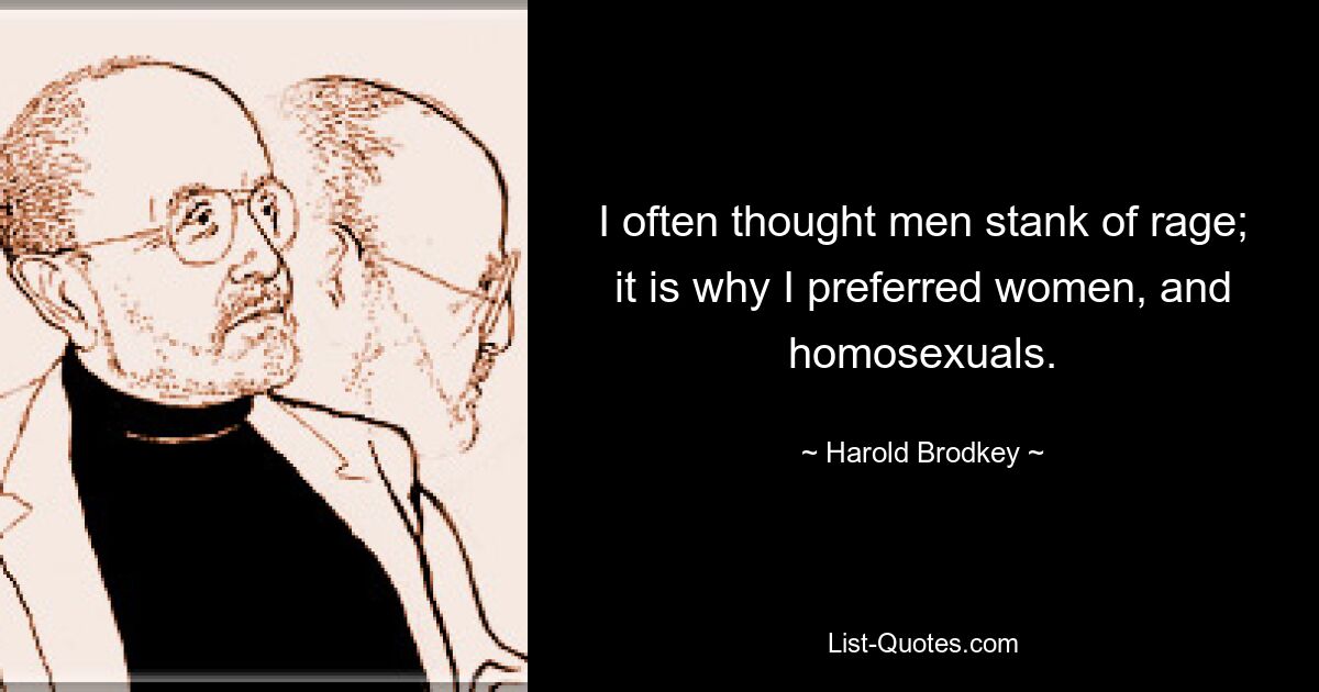 I often thought men stank of rage; it is why I preferred women, and homosexuals. — © Harold Brodkey