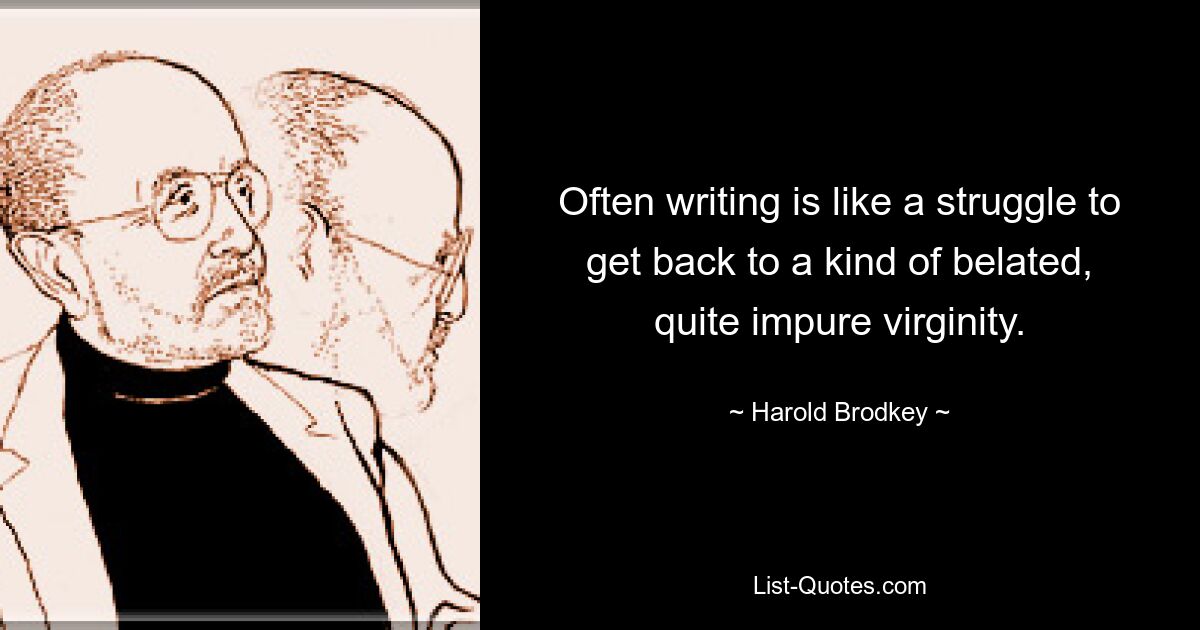 Often writing is like a struggle to get back to a kind of belated, quite impure virginity. — © Harold Brodkey