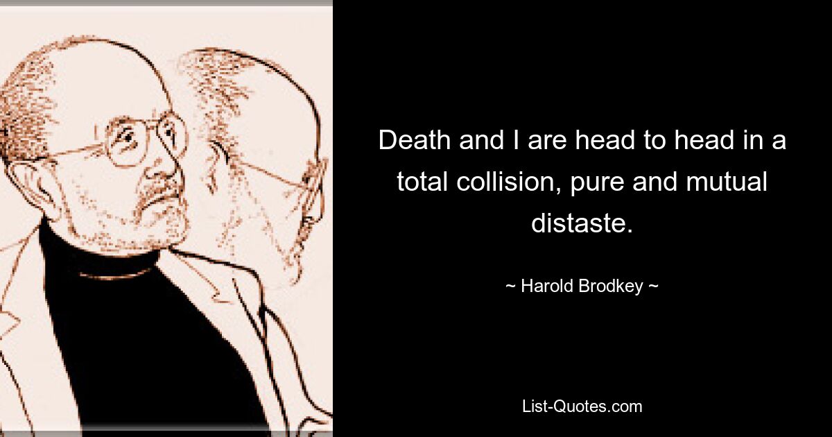 Death and I are head to head in a total collision, pure and mutual distaste. — © Harold Brodkey