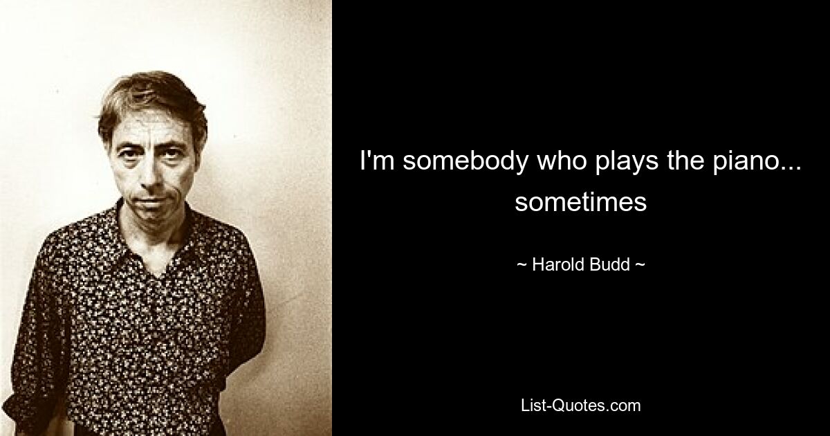 I'm somebody who plays the piano... sometimes — © Harold Budd