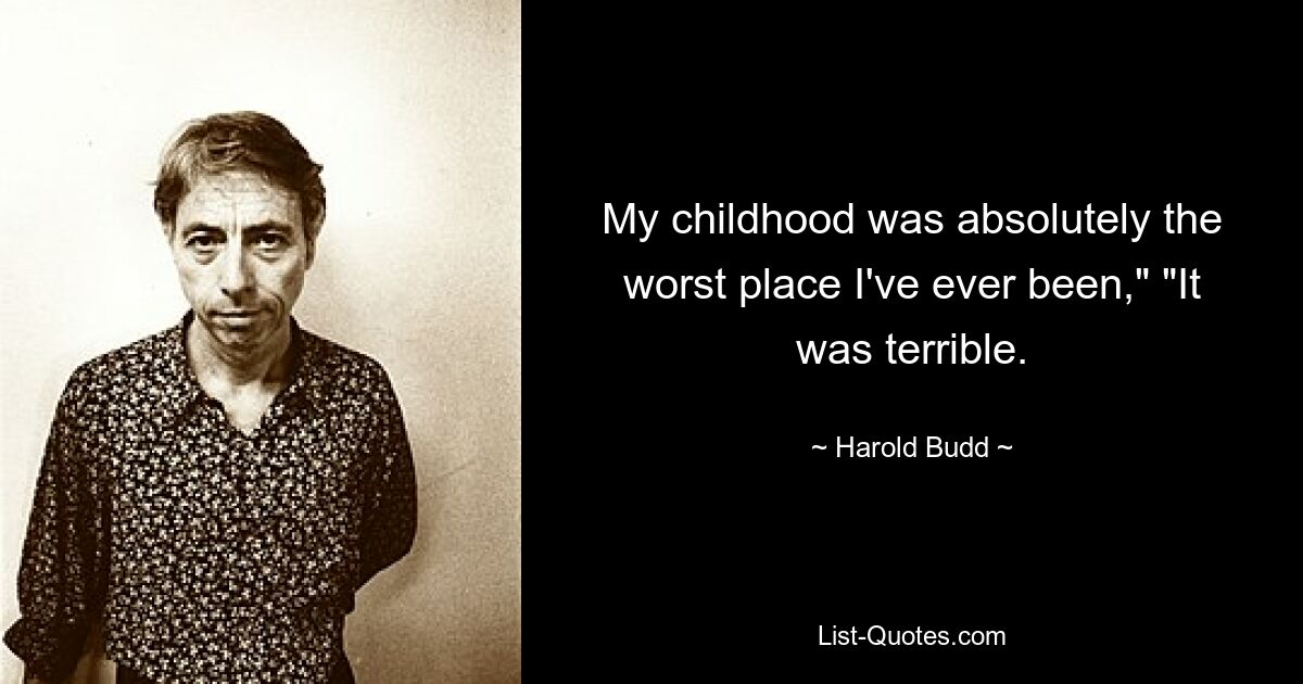 My childhood was absolutely the worst place I've ever been," "It was terrible. — © Harold Budd