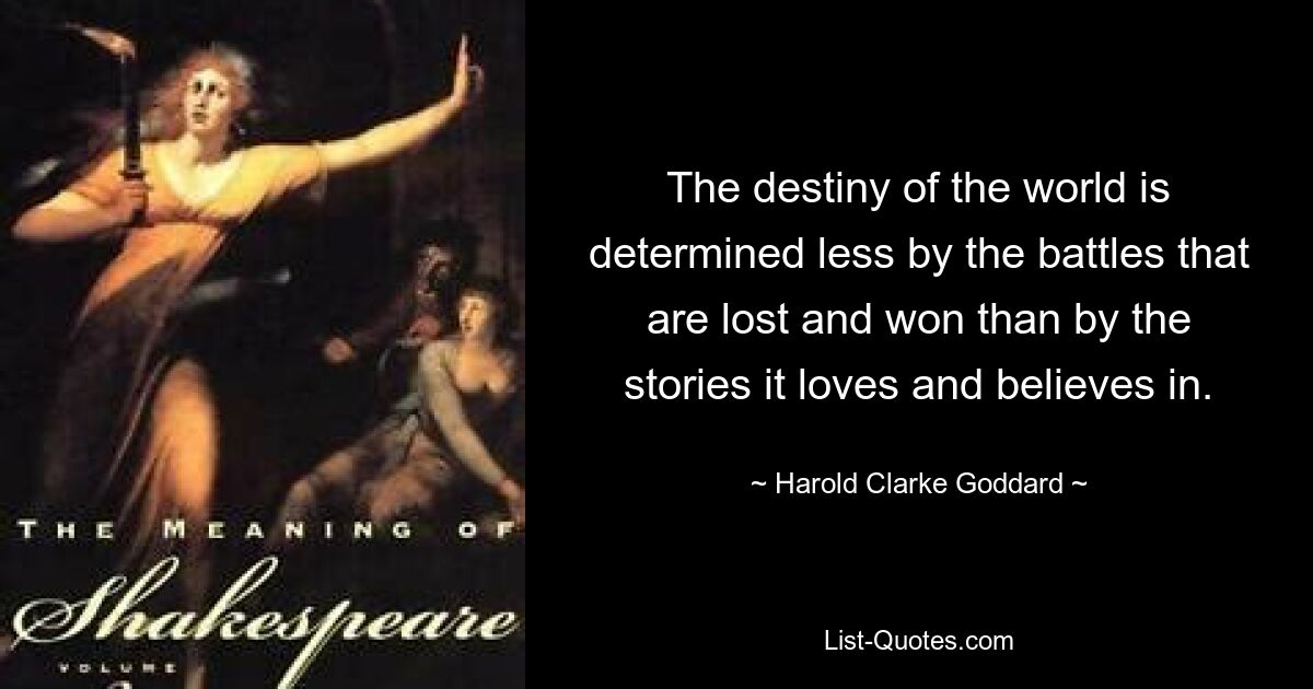 The destiny of the world is determined less by the battles that are lost and won than by the stories it loves and believes in. — © Harold Clarke Goddard