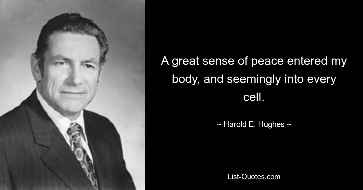 A great sense of peace entered my body, and seemingly into every cell. — © Harold E. Hughes