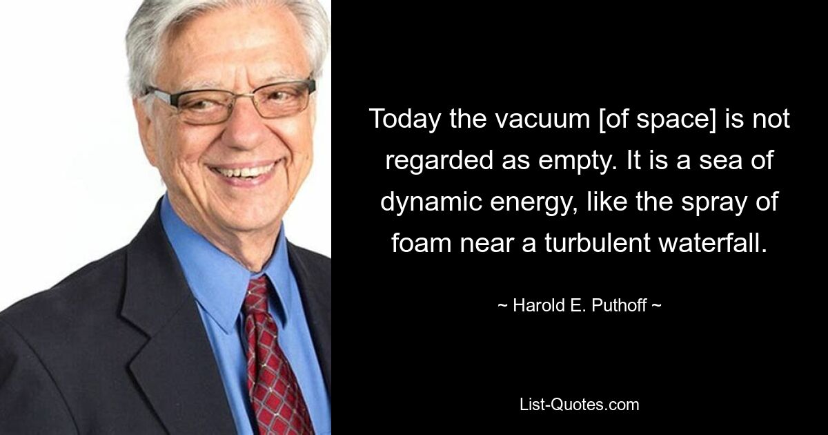 Today the vacuum [of space] is not regarded as empty. It is a sea of dynamic energy, like the spray of foam near a turbulent waterfall. — © Harold E. Puthoff