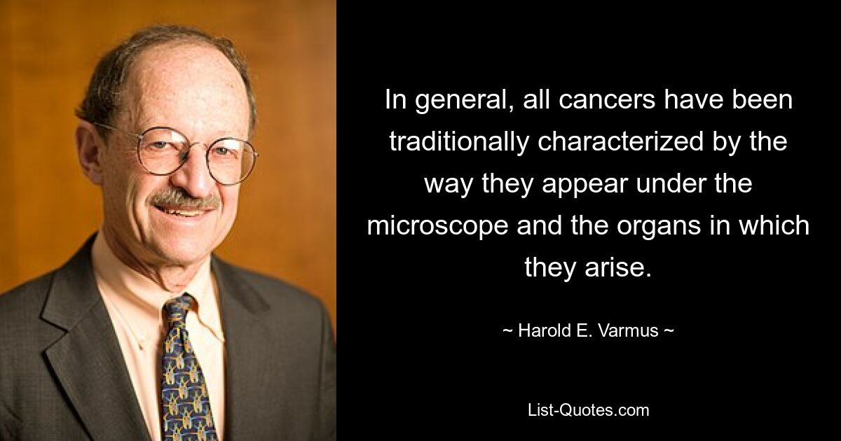 In general, all cancers have been traditionally characterized by the way they appear under the microscope and the organs in which they arise. — © Harold E. Varmus