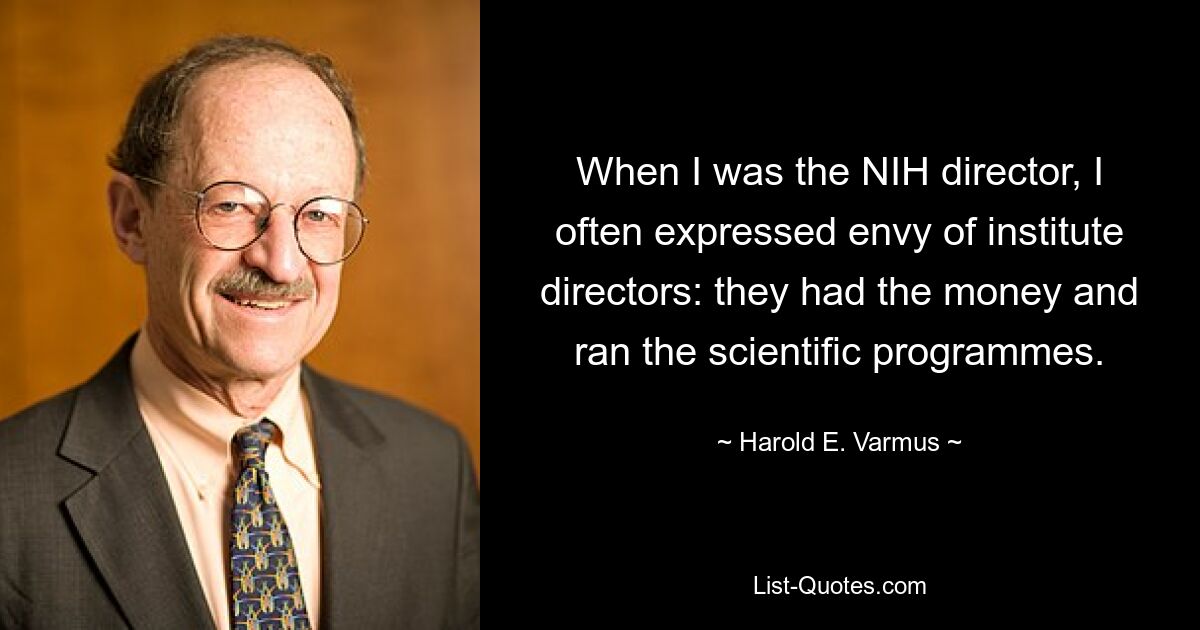 When I was the NIH director, I often expressed envy of institute directors: they had the money and ran the scientific programmes. — © Harold E. Varmus