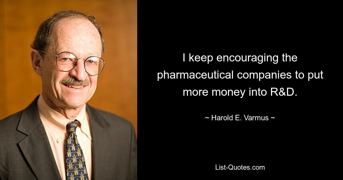 I keep encouraging the pharmaceutical companies to put more money into R&D. — © Harold E. Varmus