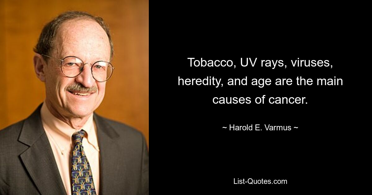 Tobacco, UV rays, viruses, heredity, and age are the main causes of cancer. — © Harold E. Varmus