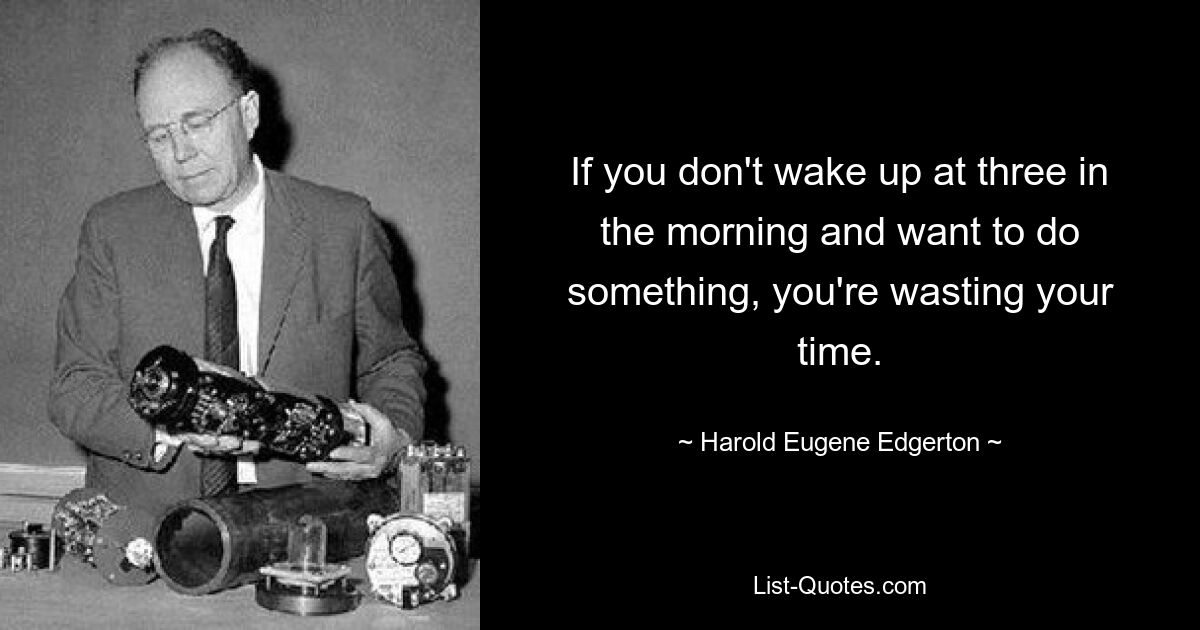 If you don't wake up at three in the morning and want to do something, you're wasting your time. — © Harold Eugene Edgerton