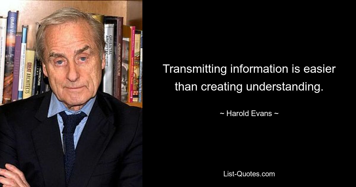 Transmitting information is easier than creating understanding. — © Harold Evans