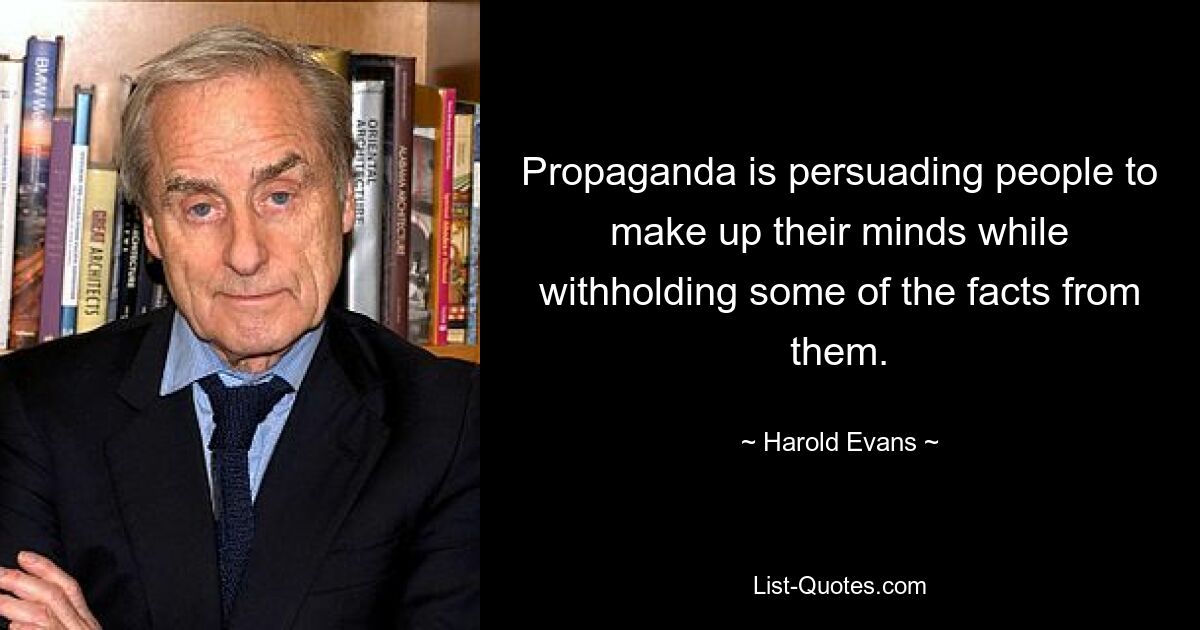 Propaganda is persuading people to make up their minds while withholding some of the facts from them. — © Harold Evans