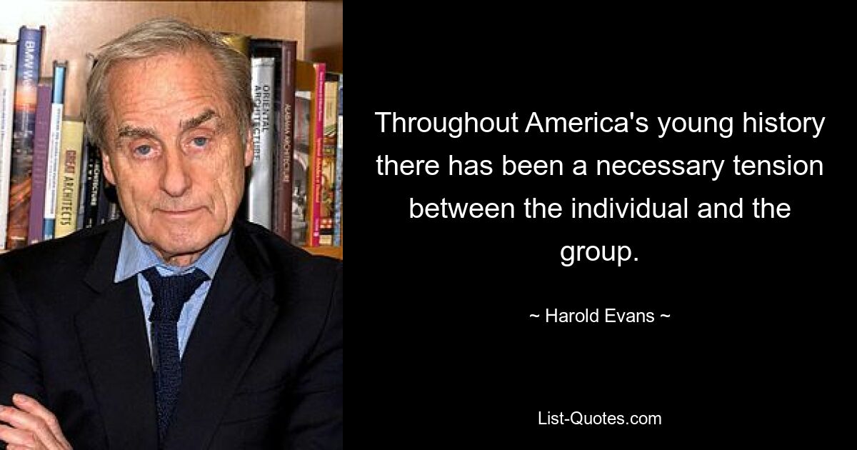 Throughout America's young history there has been a necessary tension between the individual and the group. — © Harold Evans
