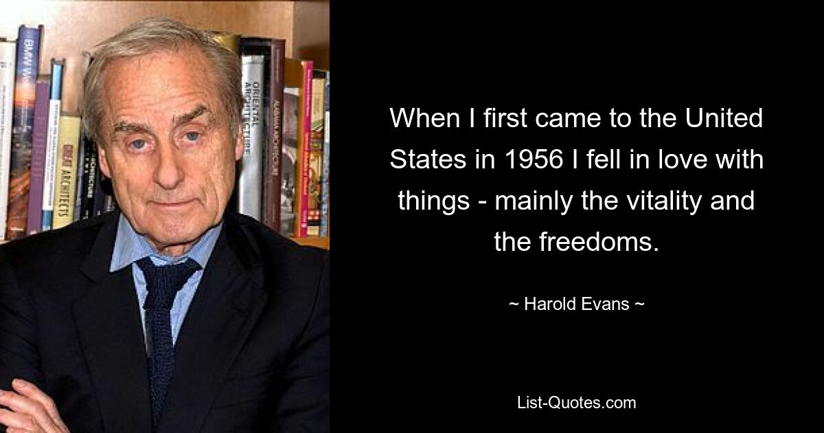 When I first came to the United States in 1956 I fell in love with things - mainly the vitality and the freedoms. — © Harold Evans