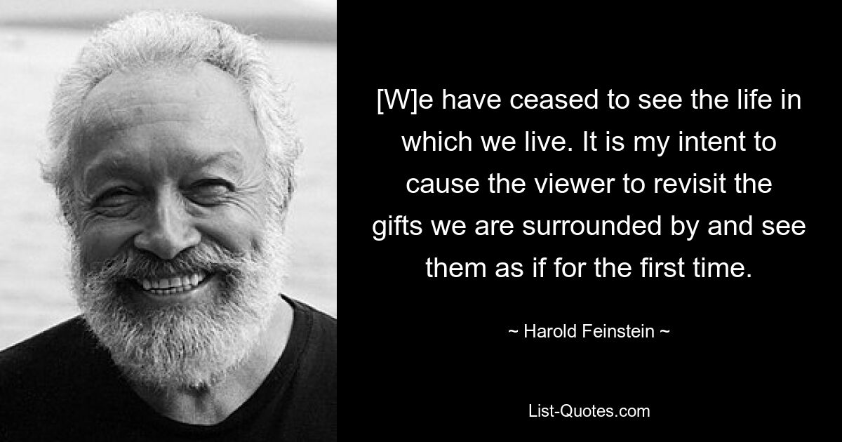 [W]e have ceased to see the life in which we live. It is my intent to cause the viewer to revisit the gifts we are surrounded by and see them as if for the first time. — © Harold Feinstein