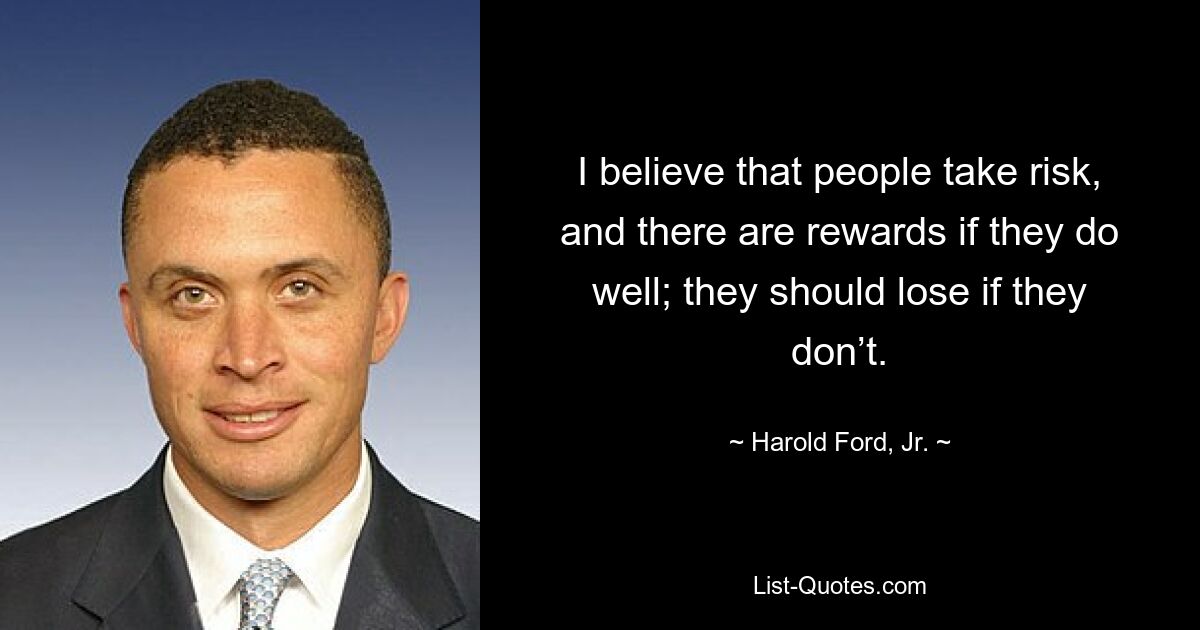 I believe that people take risk, and there are rewards if they do well; they should lose if they don’t. — © Harold Ford, Jr.